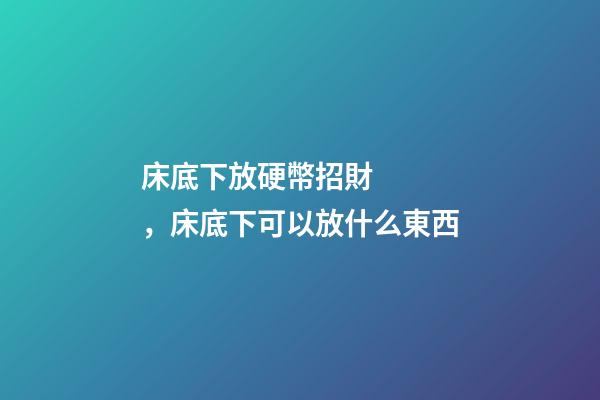 床底下放硬幣招財，床底下可以放什么東西